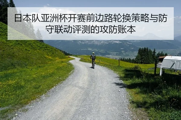 日本队亚洲杯开赛前边路轮换策略与防守联动评测的攻防账本